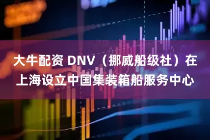 大牛配资 DNV（挪威船级社）在上海设立中国集装箱船服务中心