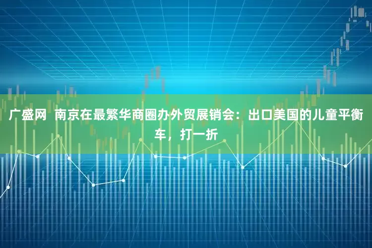 广盛网  南京在最繁华商圈办外贸展销会：出口美国的儿童平衡车，打一折