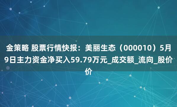 金策略 股票行情快报：美丽生态（000010）5月9日主力资金净买入59.79万元_成交额_流向_股价