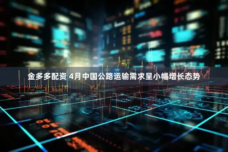 金多多配资 4月中国公路运输需求呈小幅增长态势