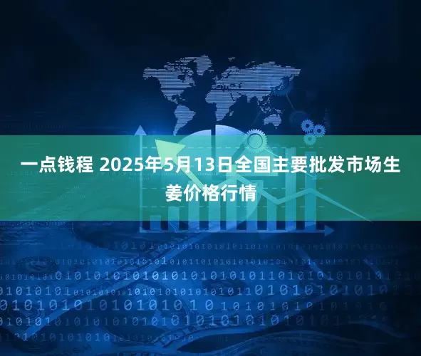 一点钱程 2025年5月13日全国主要批发市场生姜价格行情