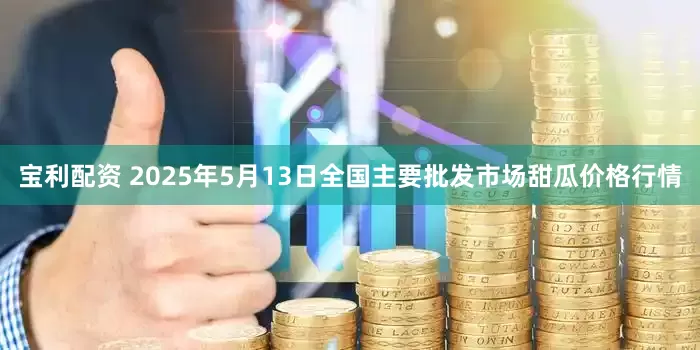 宝利配资 2025年5月13日全国主要批发市场甜瓜价格行情