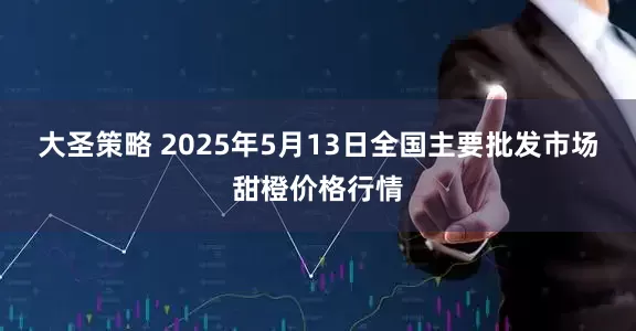 大圣策略 2025年5月13日全国主要批发市场甜橙价格行情