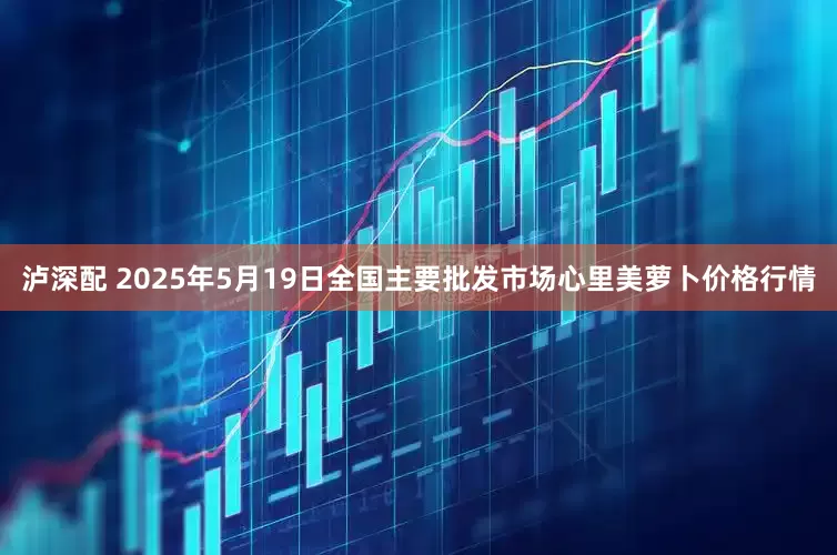 泸深配 2025年5月19日全国主要批发市场心里美萝卜价格行情