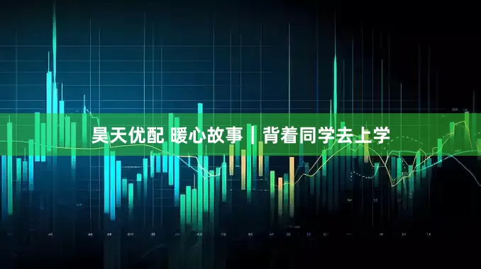 昊天优配 暖心故事｜背着同学去上学