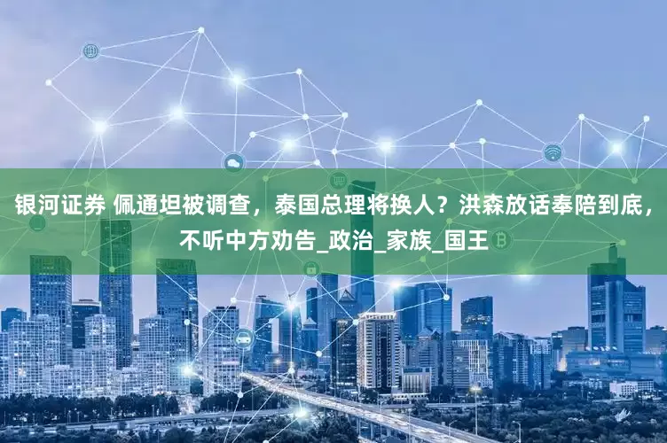 银河证券 佩通坦被调查，泰国总理将换人？洪森放话奉陪到底，不听中方劝告_政治_家族_国王