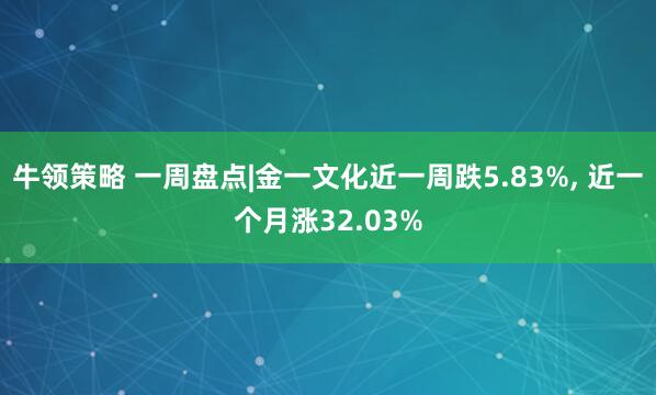 牛领策略 一周盘点|金一文化近一周跌5.83%, 近一个月涨32.03%