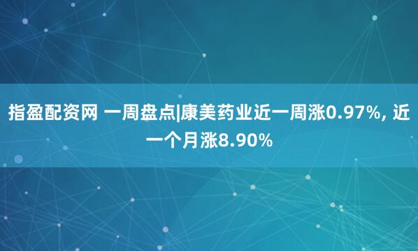 指盈配资网 一周盘点|康美药业近一周涨0.97%, 近一个月涨8.90%
