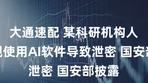 大通速配 某科研机构人员违规使用AI软件导致泄密 国安部披露
