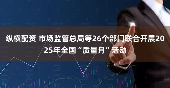 纵横配资 市场监管总局等26个部门联合开展2025年全国“质量月”活动