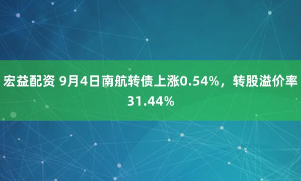 宏益配资 9月4日南航转债上涨0.54%，转股溢价率31.44%