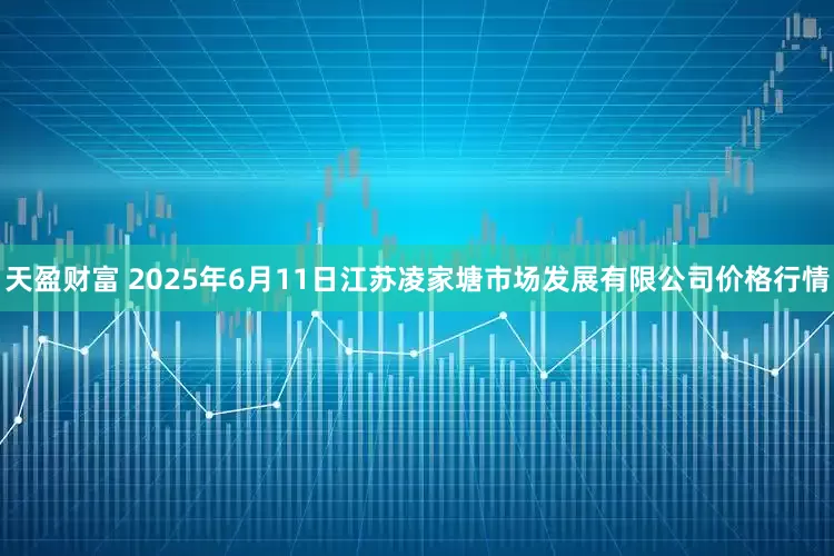天盈财富 2025年6月11日江苏凌家塘市场发展有限公司价格行情