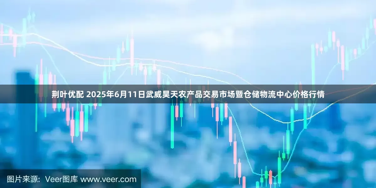 荆叶优配 2025年6月11日武威昊天农产品交易市场暨仓储物流中心价格行情