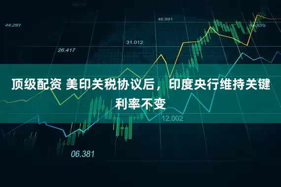 顶级配资 美印关税协议后，印度央行维持关键利率不变