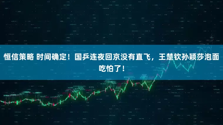 恒信策略 时间确定！国乒连夜回京没有直飞，王楚钦孙颖莎泡面吃怕了！