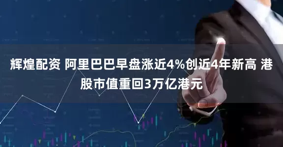 辉煌配资 阿里巴巴早盘涨近4%创近4年新高 港股市值重回3万亿港元
