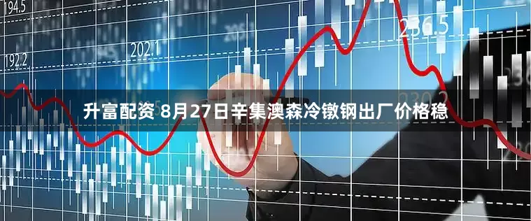 升富配资 8月27日辛集澳森冷镦钢出厂价格稳